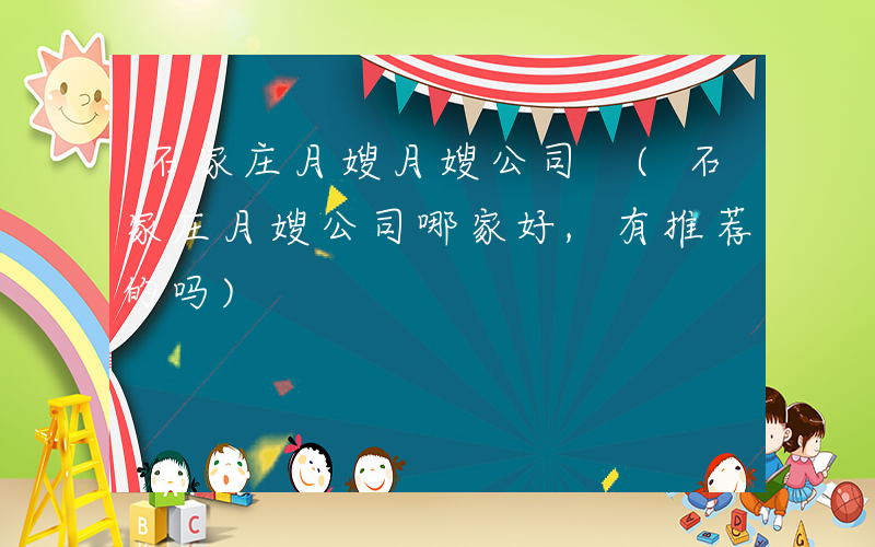 石家庄月嫂月嫂公司 (石家庄月嫂公司哪家好,有推荐的吗)